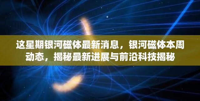 銀河磁體最新動(dòng)態(tài)揭秘，本周進(jìn)展與前沿科技探索速遞