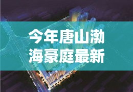 唐山渤海豪庭最新價格與科技智能新居，未來居住新紀(jì)元開啟