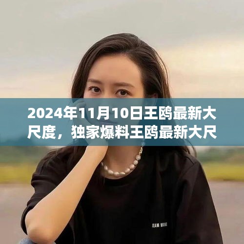 獨家揭秘，王鷗2024年11月10日最新大尺度動態(tài)，震撼登場！