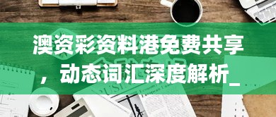 澳資彩資料港免費共享，動態(tài)詞匯深度解析_內置HLY632.14版本