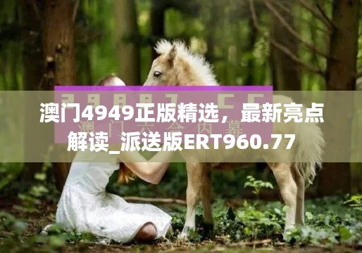 澳門4949正版精選，最新亮點(diǎn)解讀_派送版ERT960.77