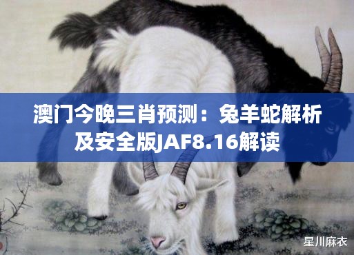 澳門今晚三肖預(yù)測：兔羊蛇解析及安全版JAF8.16解讀