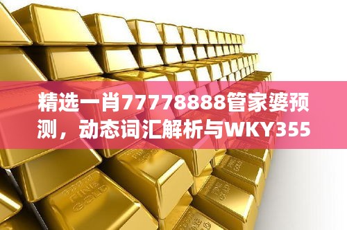 精選一肖77778888管家婆預(yù)測，動態(tài)詞匯解析與WKY355.25改制版解讀