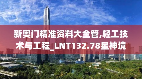 新奧門精準(zhǔn)資料大全管,輕工技術(shù)與工程_LNT132.78星神境