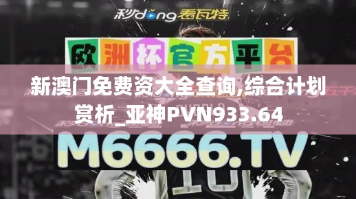 新澳門免費(fèi)資大全查詢,綜合計劃賞析_亞神PVN933.64