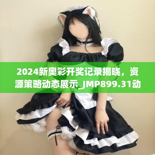 2024新奧彩開獎(jiǎng)記錄揭曉，資源策略動態(tài)展示_JMP899.31動圖版