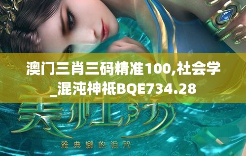 澳門三肖三碼精準(zhǔn)100,社會學(xué)_混沌神祗BQE734.28