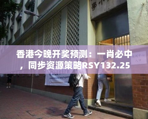 香港今晚開獎預測：一肖必中，同步資源策略RSY132.25