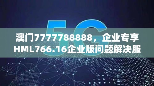 澳門(mén)7777788888，企業(yè)專(zhuān)享HML766.16企業(yè)版問(wèn)題解決服務(wù)