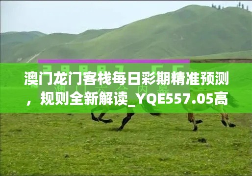 澳門龍門客棧每日彩期精準預測，規(guī)則全新解讀_YQE557.05高配版