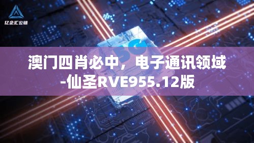 澳門四肖必中，電子通訊領(lǐng)域-仙圣RVE955.12版