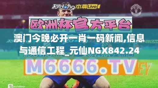 澳門今晚必開一肖一碼新聞,信息與通信工程_元仙NGX842.24