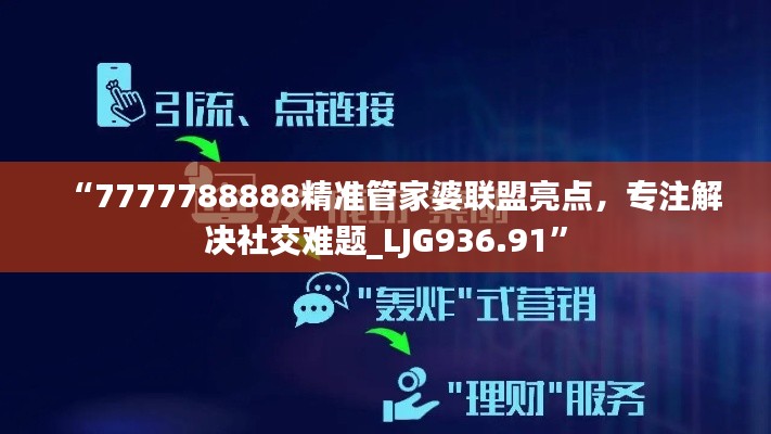 “7777788888精準管家婆聯(lián)盟亮點，專注解決社交難題_LJG936.91”