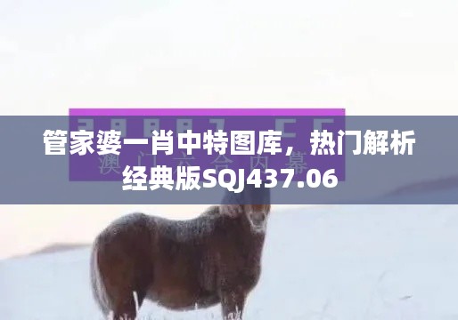 管家婆一肖中特圖庫，熱門解析經(jīng)典版SQJ437.06