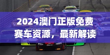 2024澳門正版免費賽車資源，最新解讀與解析_七天版CQS372.36