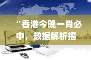 “香港今晚一肖必中，數(shù)據(jù)解析揭秘_力量版VHT837.18”