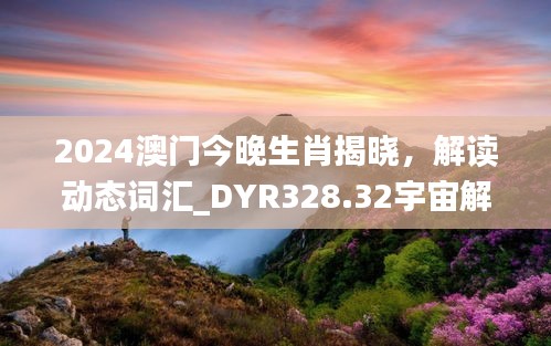 2024澳門今晚生肖揭曉，解讀動態(tài)詞匯_DYR328.32宇宙解析