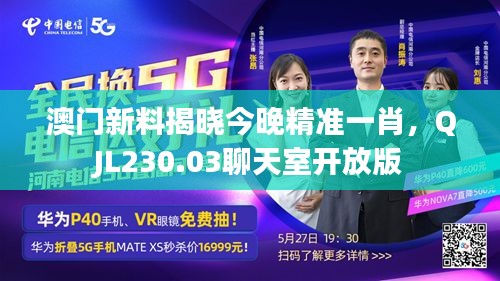 澳門新料揭曉今晚精準(zhǔn)一肖，QJL230.03聊天室開放版