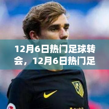 12月6日足球轉(zhuǎn)會熱點(diǎn)深度解析，聚焦轉(zhuǎn)會事件與某觀點(diǎn)熱議