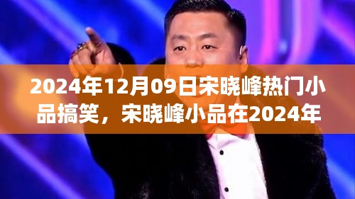 宋曉峰2024年12月9日小品爆笑狂歡，笑料不斷，魅力無限！