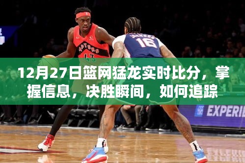 12月27日籃網(wǎng)猛龍實時比分全面指南，掌握決勝瞬間