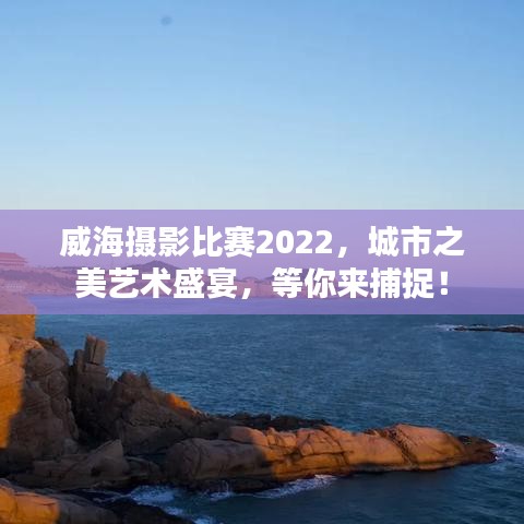 威海攝影比賽2022，城市之美藝術(shù)盛宴，等你來(lái)捕捉！