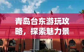 青島臺東游玩攻略，探索魅力景點，盡享絕佳體驗！