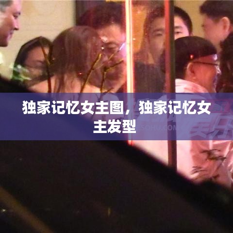 獨家記憶女主圖，獨家記憶女主發(fā)型 