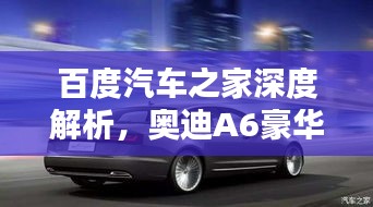 百度汽車之家深度解析，奧迪A6豪華與科技完美融合