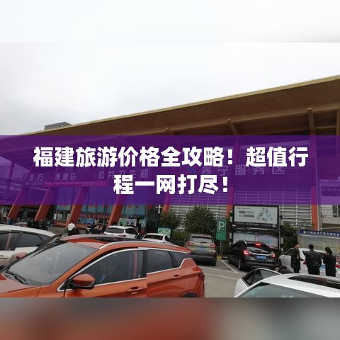 福建旅游價格全攻略！超值行程一網(wǎng)打盡！