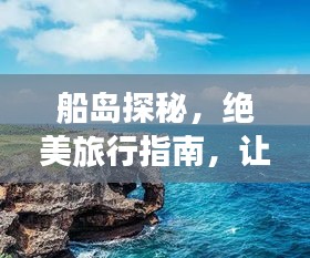 船島探秘，絕美旅行指南，讓你暢游無(wú)阻！