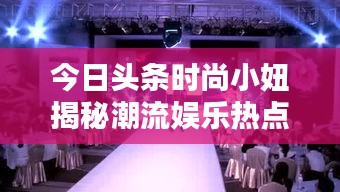 今日頭條時尚小妞揭秘潮流娛樂熱點，新篇章開啟！