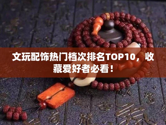 文玩配飾熱門檔次排名TOP10，收藏愛好者必看！