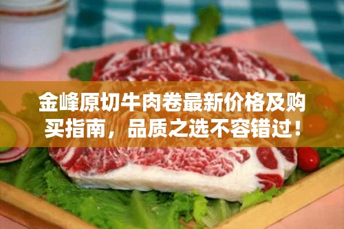 金峰原切牛肉卷最新價(jià)格及購(gòu)買指南，品質(zhì)之選不容錯(cuò)過！