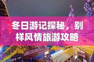 冬日游記探秘，別樣風(fēng)情旅游攻略大揭秘！