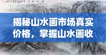 揭秘山水畫(huà)市場(chǎng)真實(shí)價(jià)格，掌握山水畫(huà)收藏價(jià)值秘籍