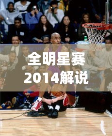 全明星賽2014解說盛宴，激情與才華的巔峰碰撞！