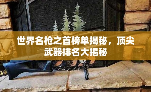 世界名槍之首榜單揭秘，頂尖武器排名大揭秘