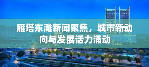 雁塔東灘新聞聚焦，城市新動向與發(fā)展活力涌動