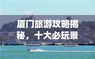 廈門旅游攻略揭秘，十大必玩景點的排名之旅！