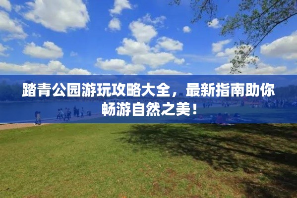 踏青公園游玩攻略大全，最新指南助你暢游自然之美！