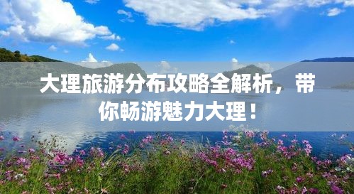 大理旅游分布攻略全解析，帶你暢游魅力大理！