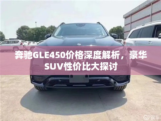 奔馳GLE450價(jià)格深度解析，豪華SUV性價(jià)比大探討