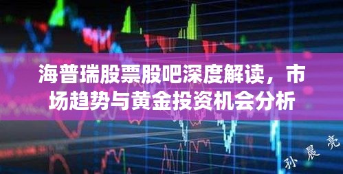 海普瑞股票股吧深度解讀，市場趨勢與黃金投資機會分析