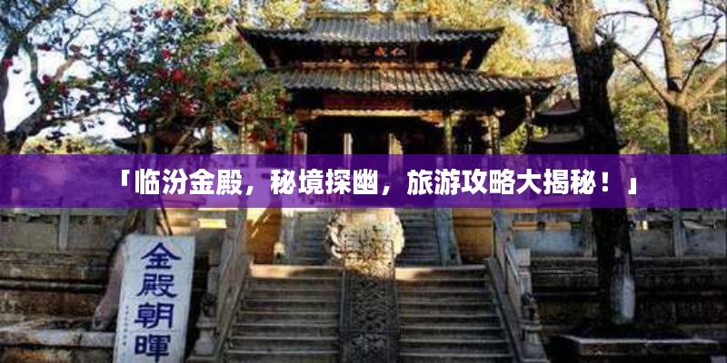 「臨汾金殿，秘境探幽，旅游攻略大揭秘！」