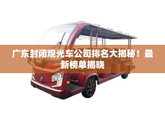 廣東封閉觀光車公司排名大揭秘！最新榜單揭曉