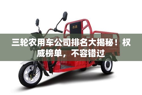 三輪農(nóng)用車(chē)公司排名大揭秘！權(quán)威榜單，不容錯(cuò)過(guò)