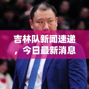 吉林隊新聞速遞，今日最新消息爆料