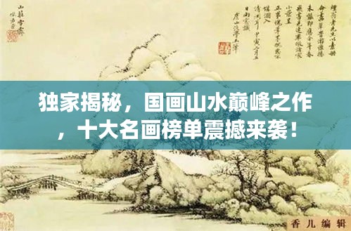 獨(dú)家揭秘，國畫山水巔峰之作，十大名畫榜單震撼來襲！