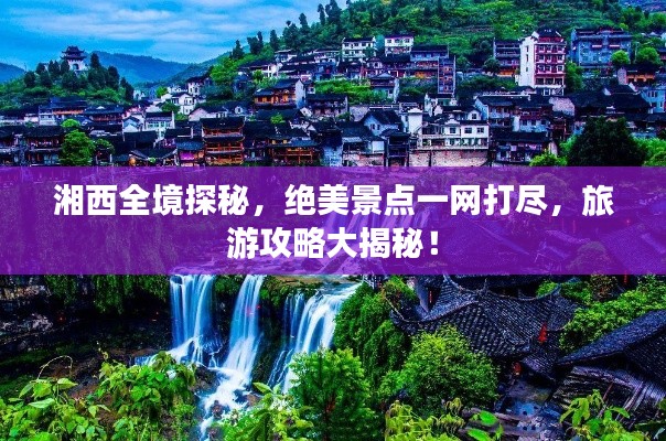 湘西全境探秘，絕美景點(diǎn)一網(wǎng)打盡，旅游攻略大揭秘！